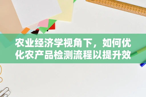 农业经济学视角下，如何优化农产品检测流程以提升效率与成本控制？