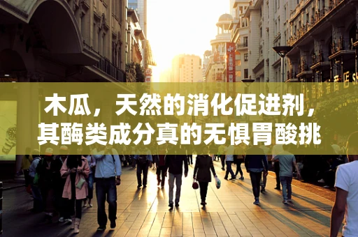 木瓜，天然的消化促进剂，其酶类成分真的无惧胃酸挑战吗？