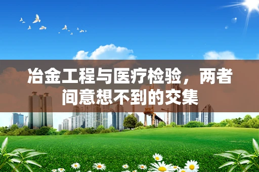冶金工程与医疗检验，两者间意想不到的交集