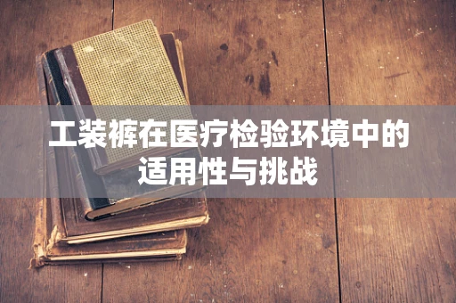 工装裤在医疗检验环境中的适用性与挑战