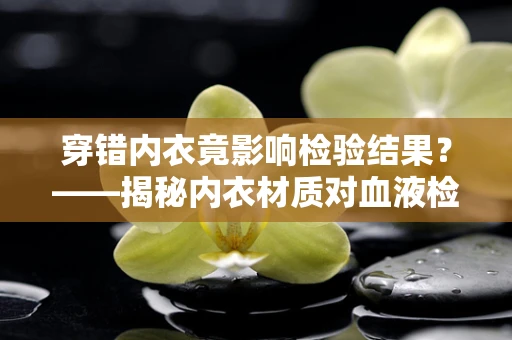 穿错内衣竟影响检验结果？——揭秘内衣材质对血液检测的微妙影响