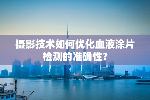 摄影技术如何优化血液涂片检测的准确性？
