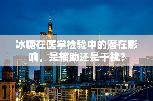 冰糖在医学检验中的潜在影响，是辅助还是干扰？