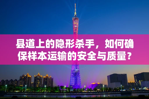 县道上的隐形杀手，如何确保样本运输的安全与质量？