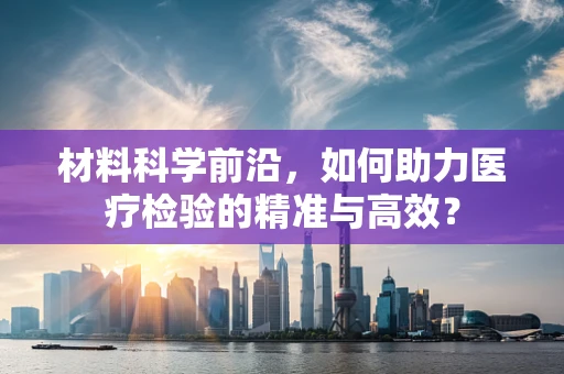 材料科学前沿，如何助力医疗检验的精准与高效？