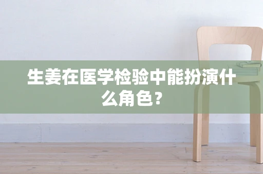 生姜在医学检验中能扮演什么角色？