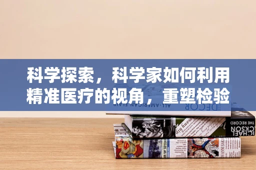 科学探索，科学家如何利用精准医疗的视角，重塑检验科诊断的未来？