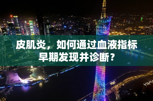 皮肌炎，如何通过血液指标早期发现并诊断？