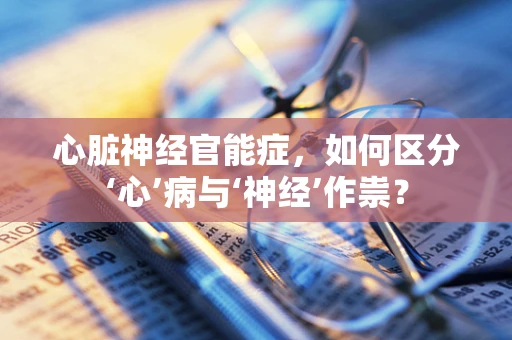 心脏神经官能症，如何区分‘心’病与‘神经’作祟？
