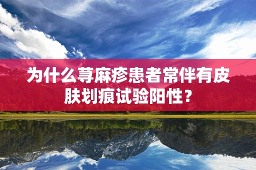 为什么荨麻疹患者常伴有皮肤划痕试验阳性？