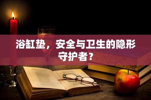 浴缸垫，安全与卫生的隐形守护者？