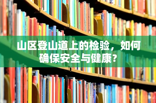 山区登山道上的检验，如何确保安全与健康？