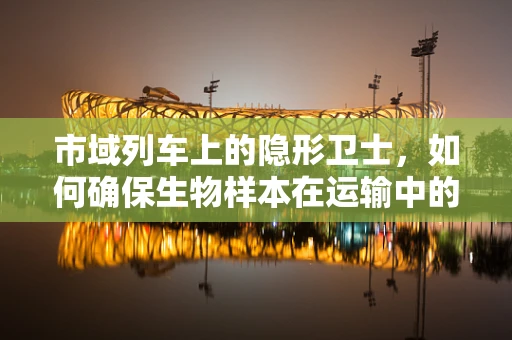 市域列车上的隐形卫士，如何确保生物样本在运输中的安全无虞？