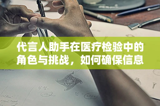 代言人助手在医疗检验中的角色与挑战，如何确保信息准确无误？