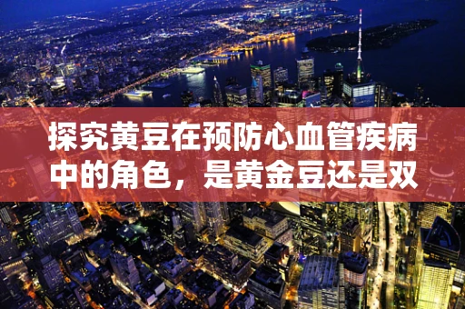 探究黄豆在预防心血管疾病中的角色，是黄金豆还是双刃剑？
