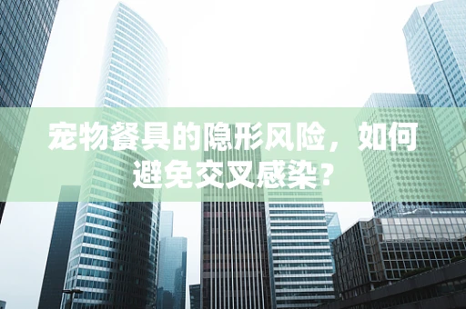 宠物餐具的隐形风险，如何避免交叉感染？