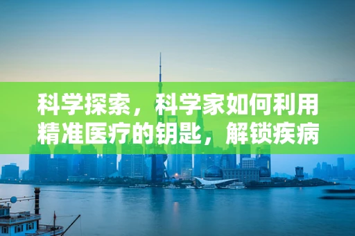 科学探索，科学家如何利用精准医疗的钥匙，解锁疾病诊断新篇章？