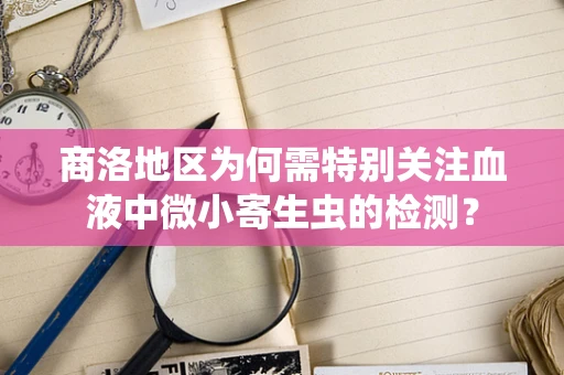 商洛地区为何需特别关注血液中微小寄生虫的检测？