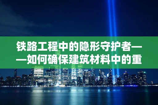 铁路工程中的隐形守护者——如何确保建筑材料中的重金属含量符合标准？