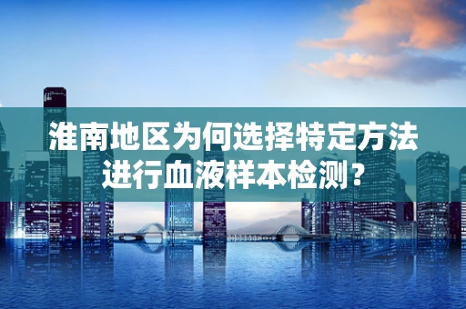 淮南地区为何选择特定方法进行血液样本检测？
