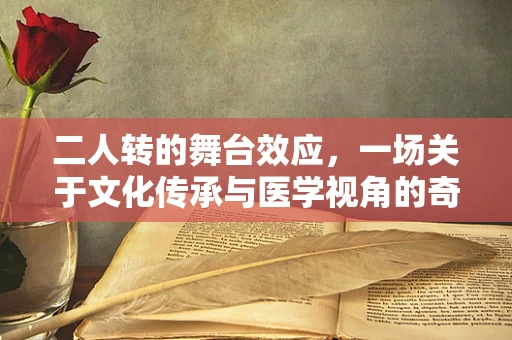 二人转的舞台效应，一场关于文化传承与医学视角的奇妙融合？