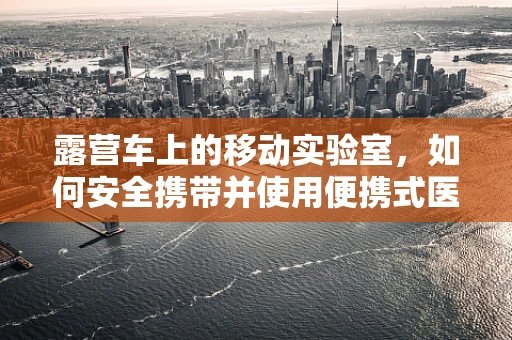 露营车上的移动实验室，如何安全携带并使用便携式医疗设备？