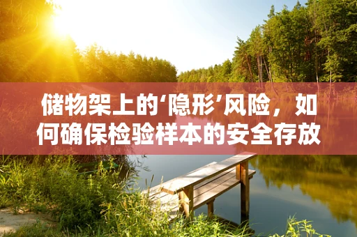 储物架上的‘隐形’风险，如何确保检验样本的安全存放？