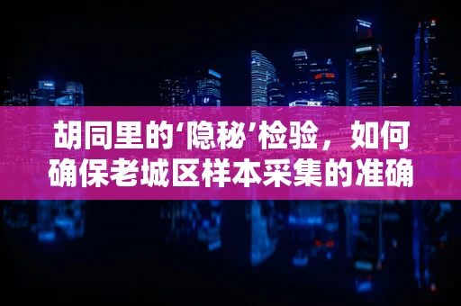 胡同里的‘隐秘’检验，如何确保老城区样本采集的准确性？