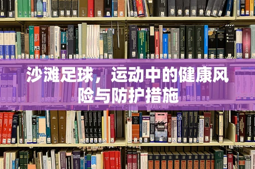 沙滩足球，运动中的健康风险与防护措施