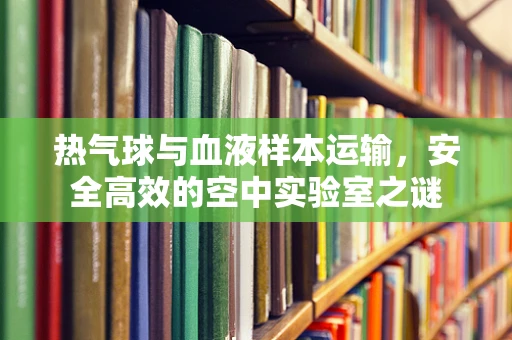 热气球与血液样本运输，安全高效的空中实验室之谜