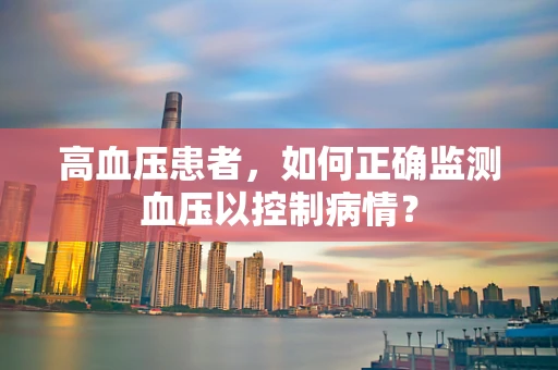 高血压患者，如何正确监测血压以控制病情？