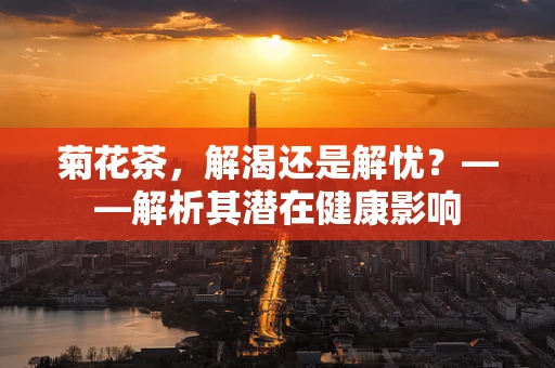 菊花茶，解渴还是解忧？——解析其潜在健康影响