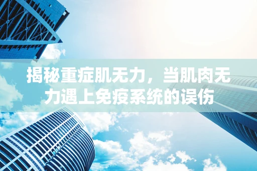 揭秘重症肌无力，当肌肉无力遇上免疫系统的误伤
