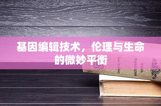 基因编辑技术，伦理与生命的微妙平衡