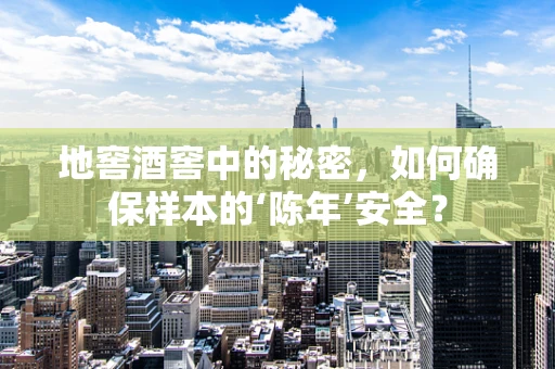 地窖酒窖中的秘密，如何确保样本的‘陈年’安全？