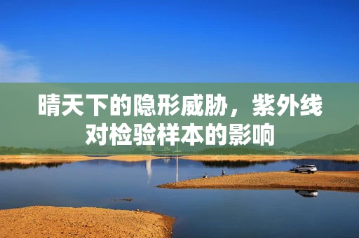 晴天下的隐形威胁，紫外线对检验样本的影响