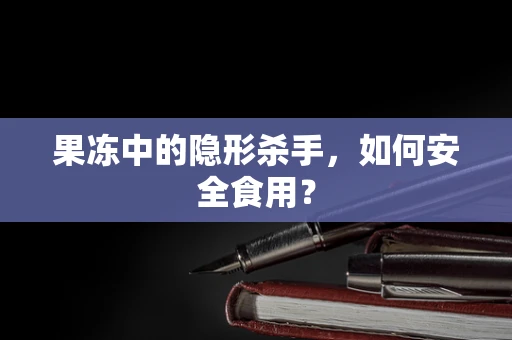 果冻中的隐形杀手，如何安全食用？