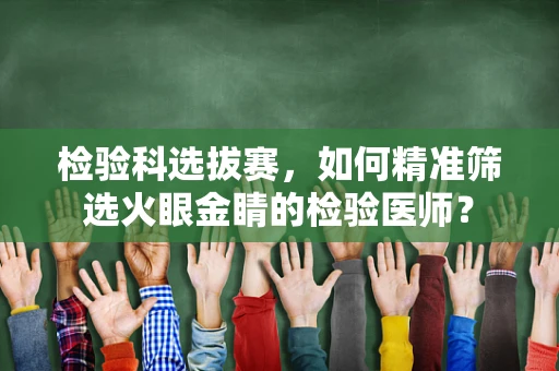 检验科选拔赛，如何精准筛选火眼金睛的检验医师？