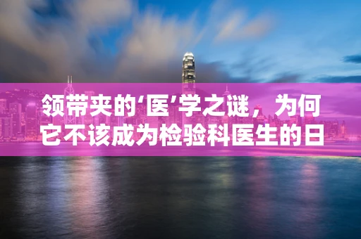 领带夹的‘医’学之谜，为何它不该成为检验科医生的日常配饰？