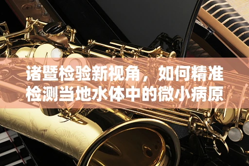 诸暨检验新视角，如何精准检测当地水体中的微小病原体？