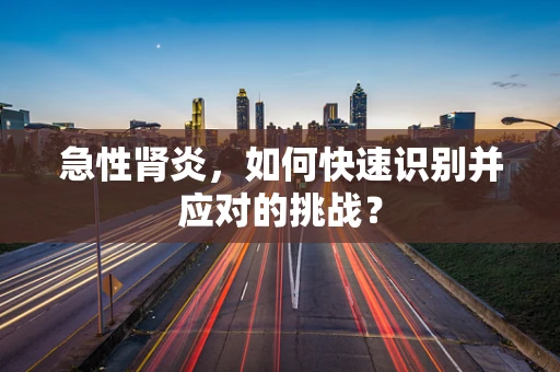 急性肾炎，如何快速识别并应对的挑战？