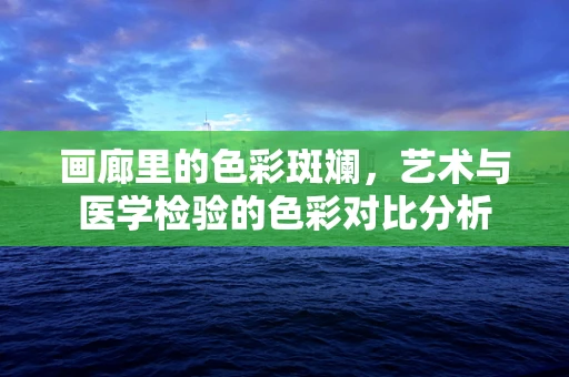 画廊里的色彩斑斓，艺术与医学检验的色彩对比分析