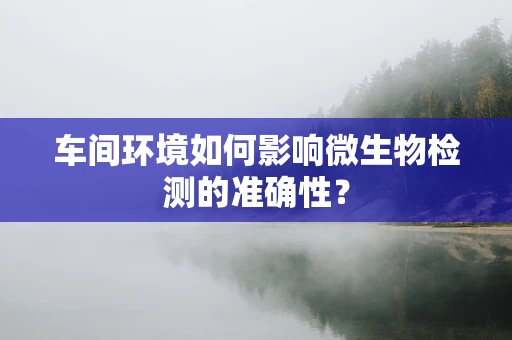 车间环境如何影响微生物检测的准确性？