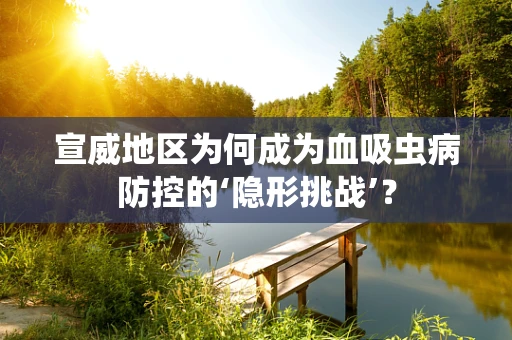 宣威地区为何成为血吸虫病防控的‘隐形挑战’？