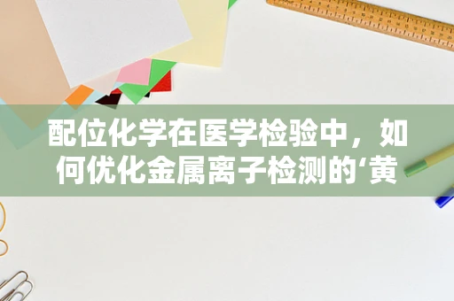配位化学在医学检验中，如何优化金属离子检测的‘黄金搭档’？