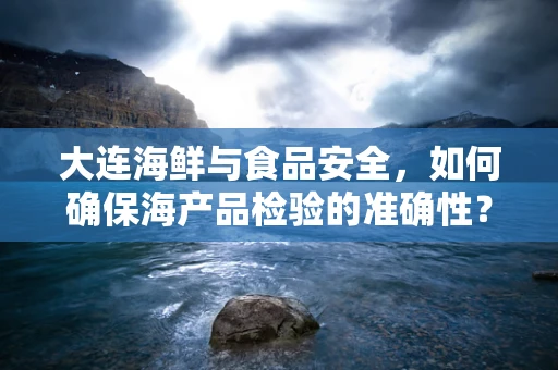 大连海鲜与食品安全，如何确保海产品检验的准确性？
