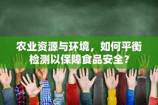 农业资源与环境，如何平衡检测以保障食品安全？