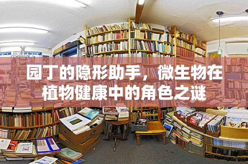 园丁的隐形助手，微生物在植物健康中的角色之谜
