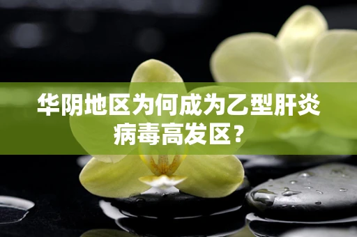 华阴地区为何成为乙型肝炎病毒高发区？