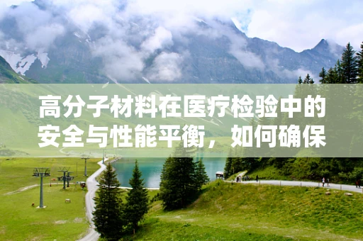 高分子材料在医疗检验中的安全与性能平衡，如何确保其无害且高效？